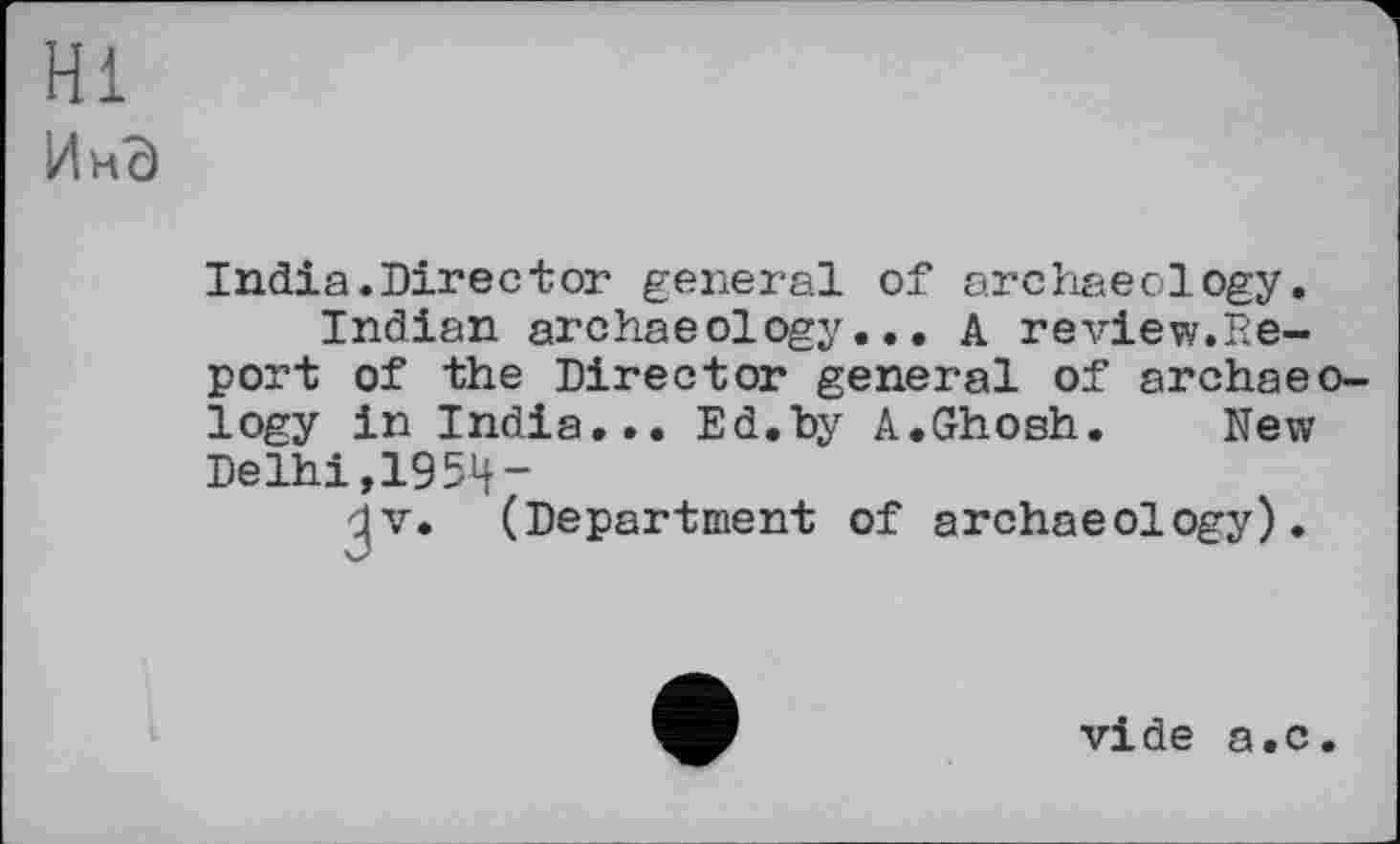 ﻿Hl
ИнЭ
India.Director general of archaeology.
Indian archaeology... A review.Report of the Director general of archae logy in India... Ed.hy A.Ghosh. New Delhi,issu-
'd v. (Department of archaeology).
vide a.c